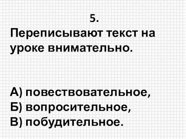 5. Переписывают текст на уроке внимательно. А) повествовательное, Б) вопросительное, В) побудительное.