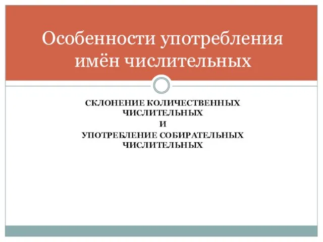 СКЛОНЕНИЕ КОЛИЧЕСТВЕННЫХ ЧИСЛИТЕЛЬНЫХ И УПОТРЕБЛЕНИЕ СОБИРАТЕЛЬНЫХ ЧИСЛИТЕЛЬНЫХ Особенности употребления имён числительных