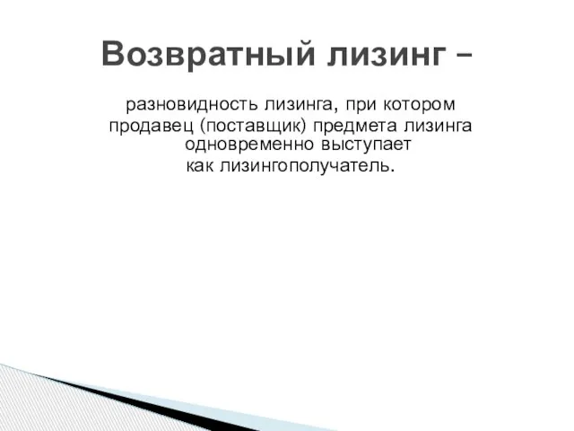 разновидность лизинга, при котором продавец (поставщик) предмета лизинга одновременно выступает как лизингополучатель. Возвратный лизинг –