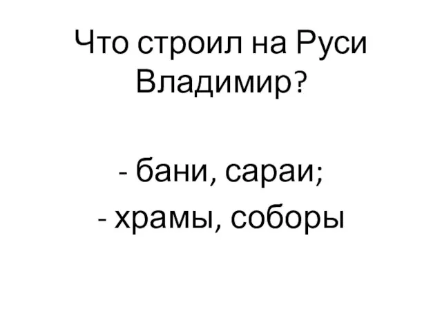 Что строил на Руси Владимир? - бани, сараи; - храмы, соборы