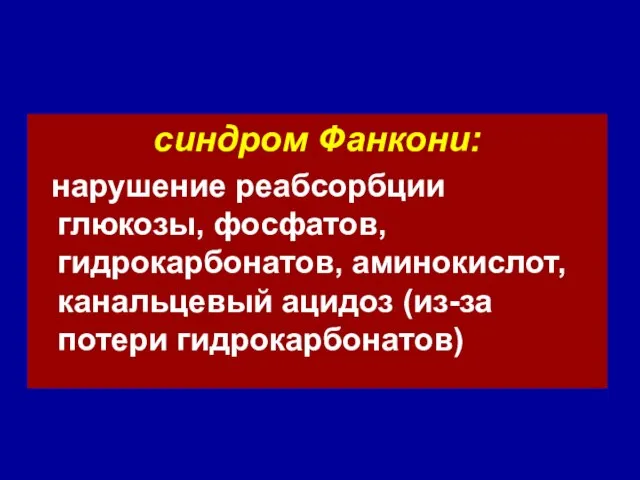 синдром Фанкони: нарушение реабсорбции глюкозы, фосфатов, гидрокарбонатов, аминокислот, канальцевый ацидоз (из-за потери гидрокарбонатов)