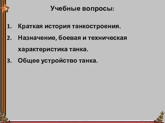 Учебные вопросы: Краткая история танкостроения. Назначение, боевая и техническая характеристика танка. Общее устройство танка.