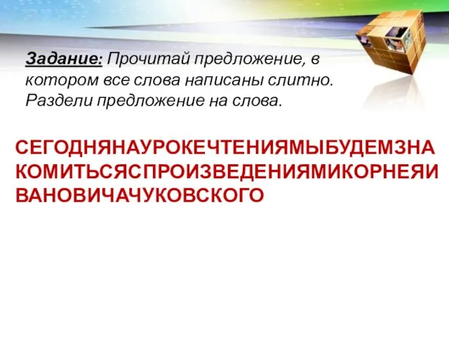 СЕГОДНЯНАУРОКЕЧТЕНИЯМЫБУДЕМЗНАКОМИТЬСЯСПРОИЗВЕДЕНИЯМИКОРНЕЯИВАНОВИЧАЧУКОВСКОГО Задание: Прочитай предложение, в котором все слова написаны слитно. Раздели предложение на слова.