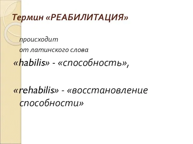 Термин «РЕАБИЛИТАЦИЯ» происходит от латинского слова «habilis» - «способность», «rehabilis» - «восстановление способности»