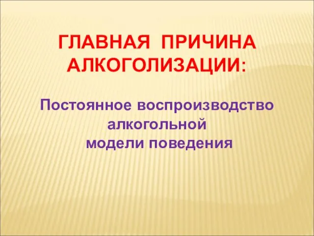 ГЛАВНАЯ ПРИЧИНА АЛКОГОЛИЗАЦИИ: Постоянное воспроизводство алкогольной модели поведения