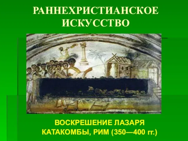 РАННЕХРИСТИАНСКОЕ ИСКУССТВО ВОСКРЕШЕНИЕ ЛАЗАРЯ КАТАКОМБЫ, РИМ (350―400 гг.)