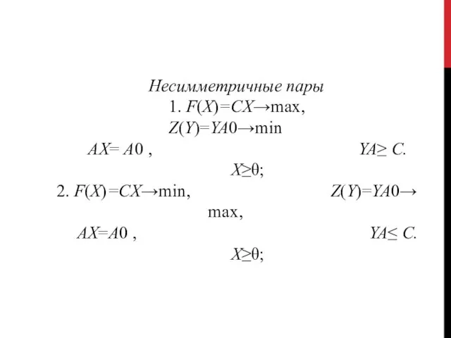 Несимметричные пары 1. F(X)=CX→max, Z(Y)=YA0→min AX= A0 , YA≥ C. X≥θ;