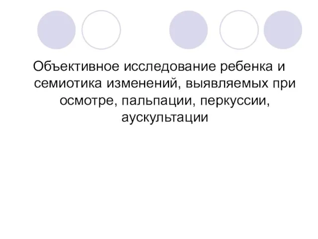 Объективное исследование ребенка и семиотика изменений, выявляемых при осмотре, пальпации, перкуссии, аускультации