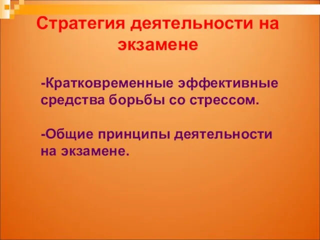 Стратегия деятельности на экзамене -Кратковременные эффективные средства борьбы со стрессом. -Общие принципы деятельности на экзамене.