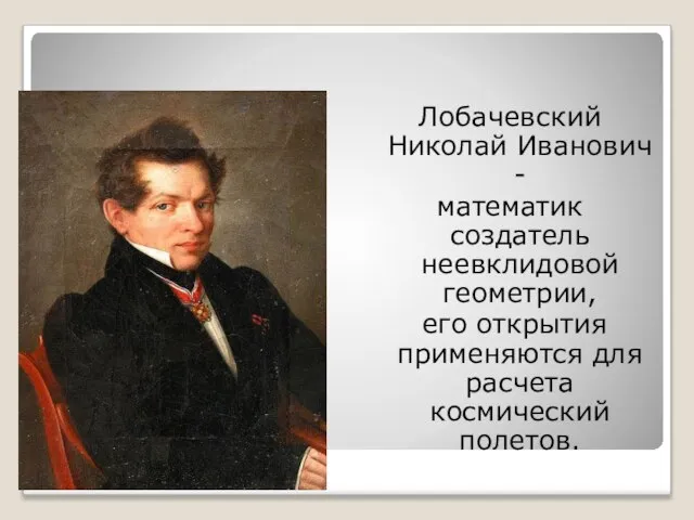Наука Лобачевский Николай Иванович - математик создатель неевклидовой геометрии, его открытия применяются для расчета космический полетов.