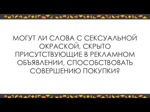 МОГУТ ЛИ СЛОВА С СЕКСУАЛЬНОЙ ОКРАСКОЙ, СКРЫТО ПРИСУТСТВУЮЩИЕ В РЕКЛАМНОМ ОБЪЯВЛЕНИИ, СПОСОБСТВОВАТЬ СОВЕРШЕНИЮ ПОКУПКИ?