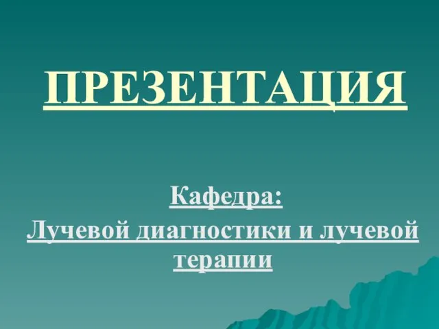 ПРЕЗЕНТАЦИЯ Кафедра: Лучевой диагностики и лучевой терапии