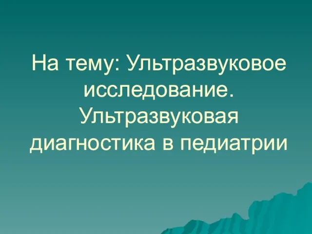 На тему: Ультразвуковое исследование. Ультразвуковая диагностика в педиатрии