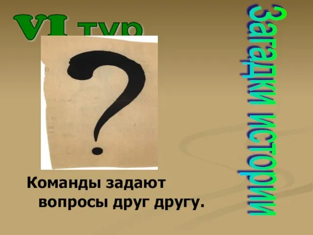 VI тур Загадки истории Команды задают вопросы друг другу.