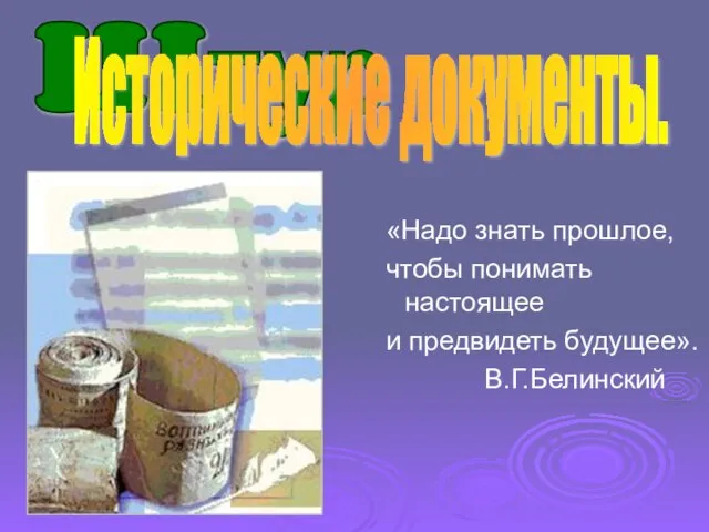 «Надо знать прошлое, чтобы понимать настоящее и предвидеть будущее». В.Г.Белинский IIIтур Исторические документы.