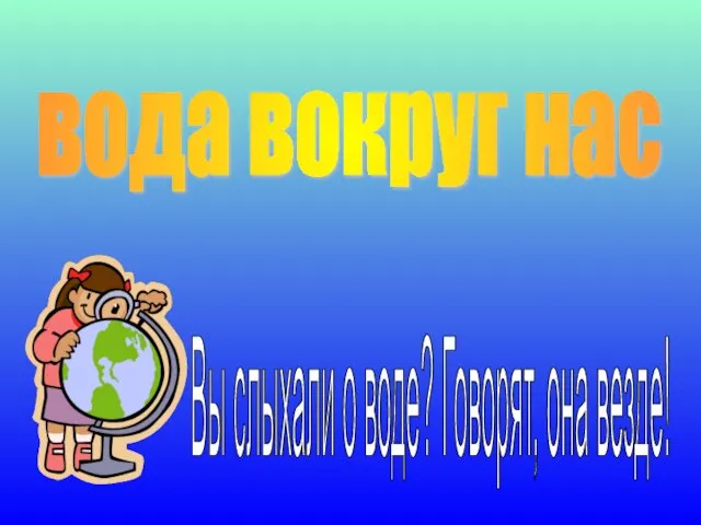 Вы слыхали о воде? Говорят, она везде! вода вокруг нас