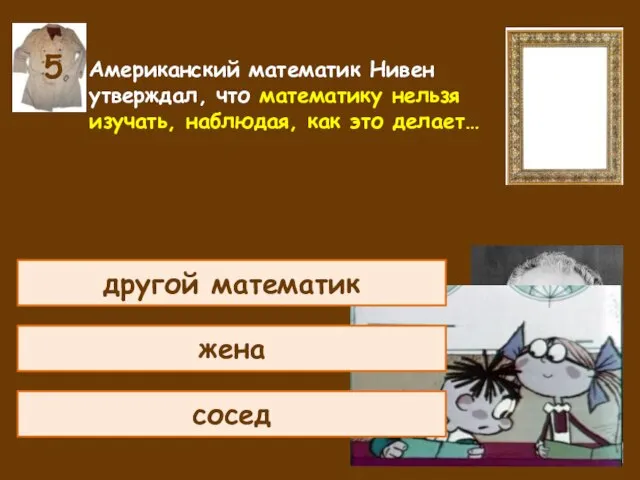 Американский математик Нивен утверждал, что математику нельзя изучать, наблюдая, как это делает… сосед другой математик жена