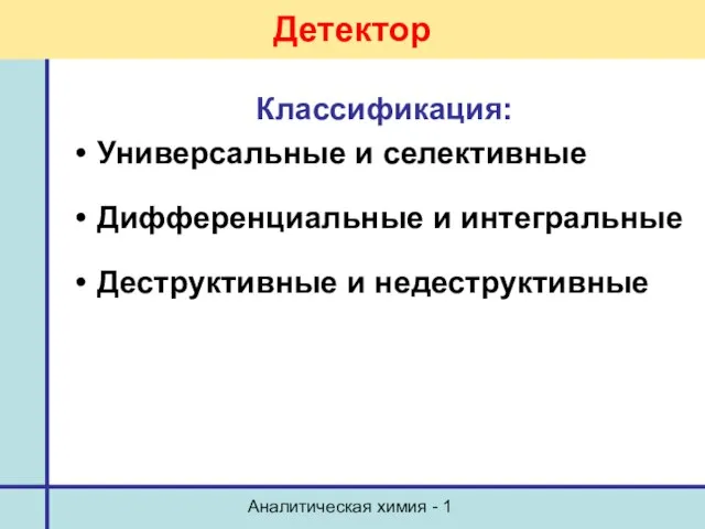 Аналитическая химия - 1 Детектор Классификация: Универсальные и селективные Дифференциальные и интегральные Деструктивные и недеструктивные