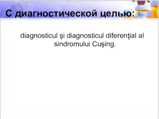 С диагностической целью: С диагностической целью: diagnosticul şi diagnosticul diferenţial al sindromului Cuşing.