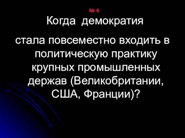 № 6 Когда демократия стала повсеместно входить в политическую практику крупных промышленных держав (Великобритании, США, Франции)?