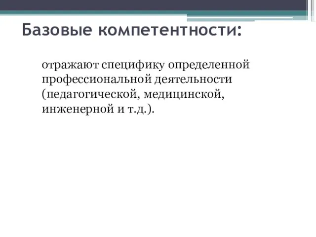 Базовые компетентности: отражают специфику определенной профессиональной деятельности (педагогической, медицинской, инженерной и т.д.).