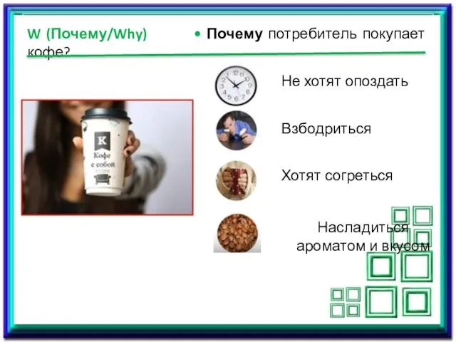 W (Почему/Why) • Почему потребитель покупает кофе? Не хотят опоздать Взбодриться