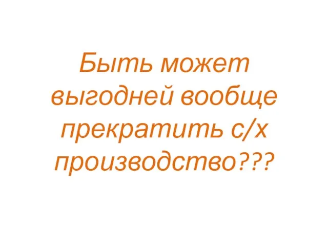 Быть может выгодней вообще прекратить с/х производство???