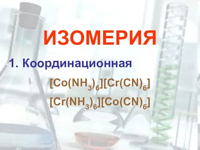 ИЗОМЕРИЯ 1. Координационная [Co(NH3)6][Cr(CN)6] [Cr(NH3)6][Co(CN)6]