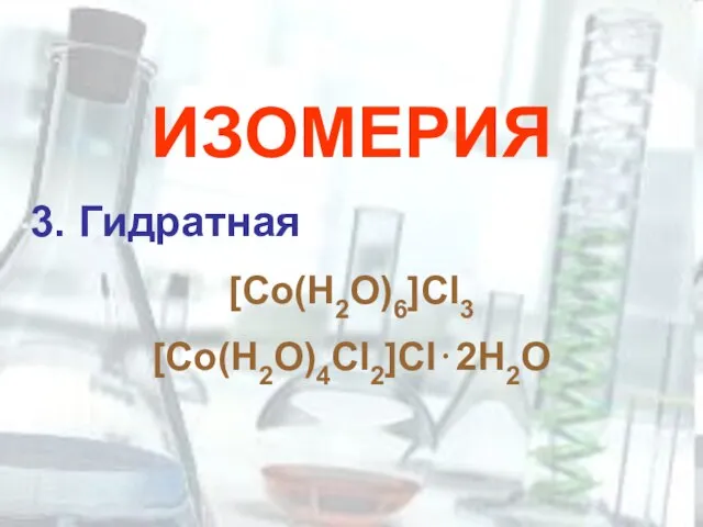 ИЗОМЕРИЯ 3. Гидратная [Co(H2O)6]Cl3 [Co(H2O)4Cl2]Cl⋅2H2O