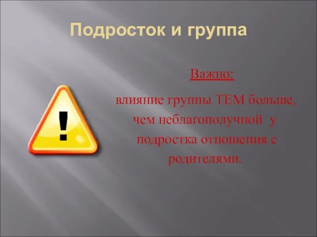 Подросток и группа Важно: влияние группы ТЕМ больше, чем неблагополучной у подростка отношения с родителями.