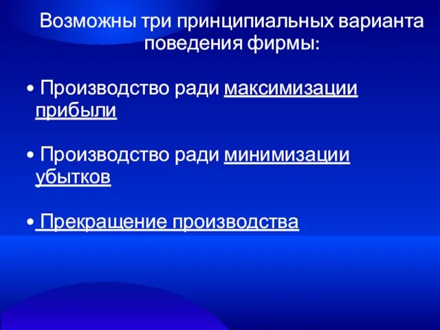 Возможны три принципиальных варианта поведения фирмы: Производство ради максимизации прибыли Производство ради минимизации убытков Прекращение производства