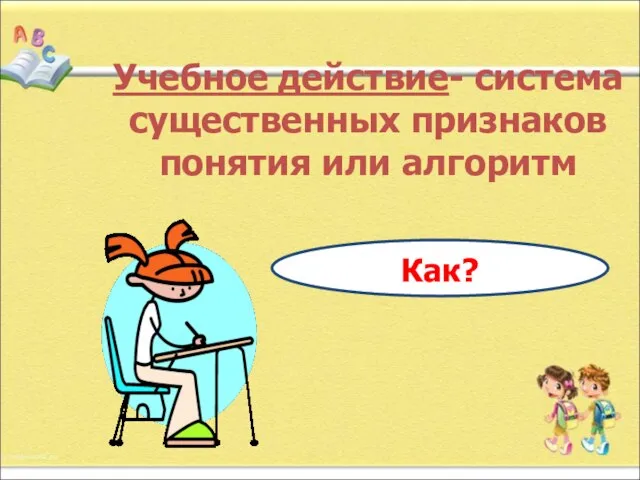 Учебное действие- система существенных признаков понятия или алгоритм Как?