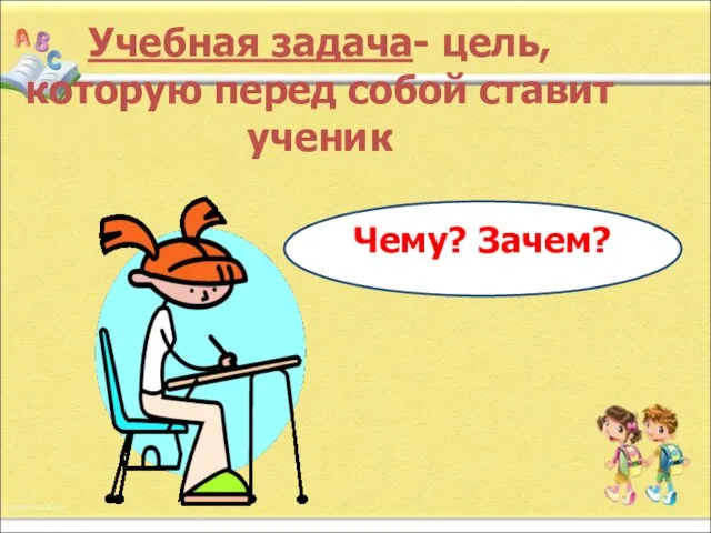 Учебная задача- цель, которую перед собой ставит ученик Чему? Зачем?