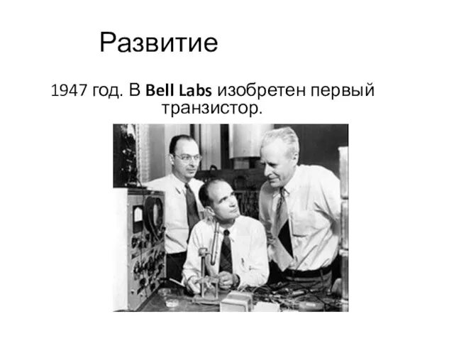 Развитие 1947 год. В Bell Labs изобретен первый транзистор.