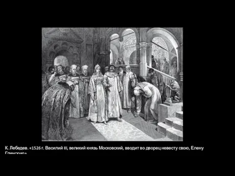 К. Лебедев. «1526 г. Василий III, великий князь Московский, вводит во дворец невесту свою, Елену Глинскую».