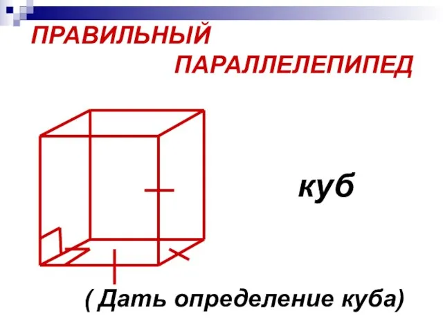 ПРАВИЛЬНЫЙ ПАРАЛЛЕЛЕПИПЕД куб ( Дать определение куба)