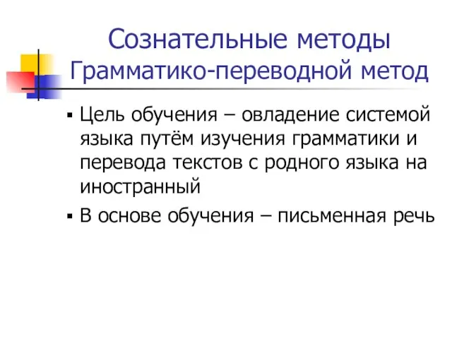 Сознательные методы Грамматико-переводной метод Цель обучения – овладение системой языка путём