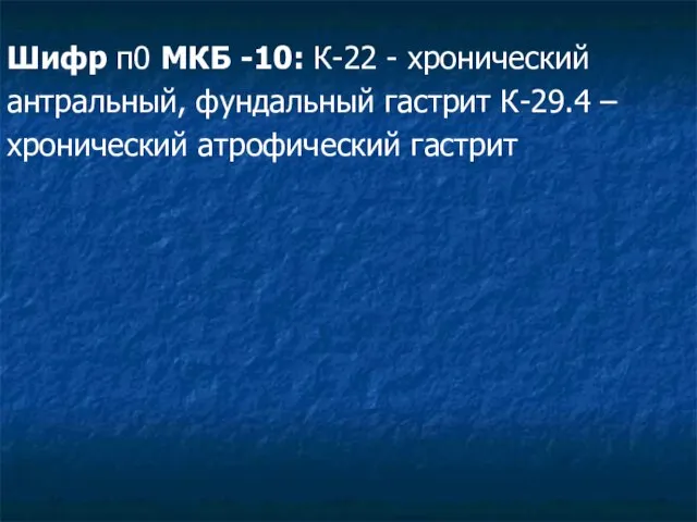 Шифр п0 МКБ -10: К-22 - хронический антральный, фундальный гастрит К-29.4 – хронический атрофический гастрит