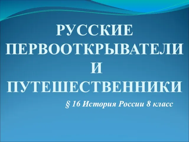 § 16 История России 8 класс РУССКИЕ ПЕРВООТКРЫВАТЕЛИ И ПУТЕШЕСТВЕННИКИ