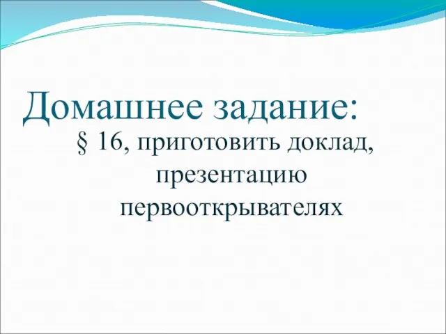 Домашнее задание: § 16, приготовить доклад, презентацию первооткрывателях