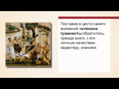 Поставив в центр своего внимания человека, гуманисты обратились, прежде всего, к его личным качествам: характеру, знаниям.