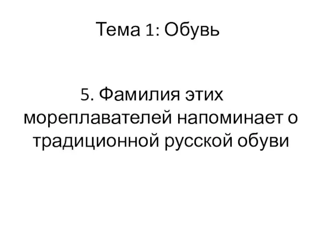 Тема 1: Обувь 5. Фамилия этих мореплавателей напоминает о традиционной русской обуви