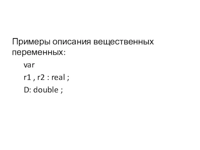 Примеры описания вещественных переменных: var r1 , r2 : real ; D: double ;