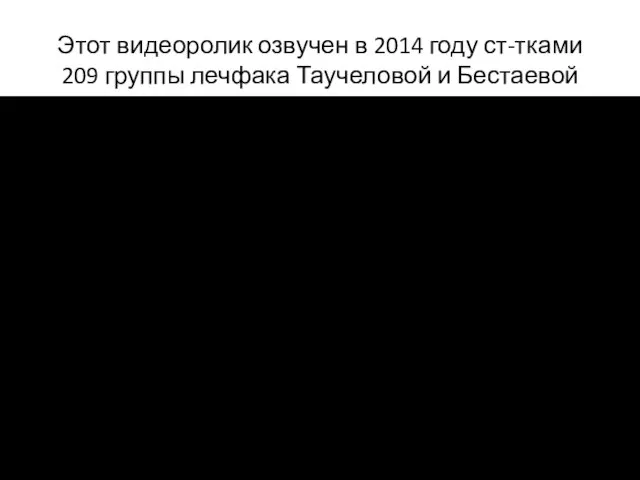 Этот видеоролик озвучен в 2014 году ст-тками 209 группы лечфака Таучеловой и Бестаевой