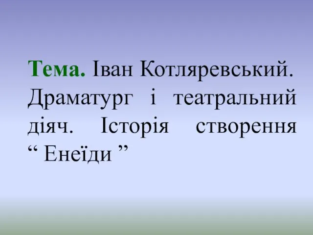 Тема. Іван Котляревський. Драматург і театральний діяч. Історія створення “ Енеїди ”