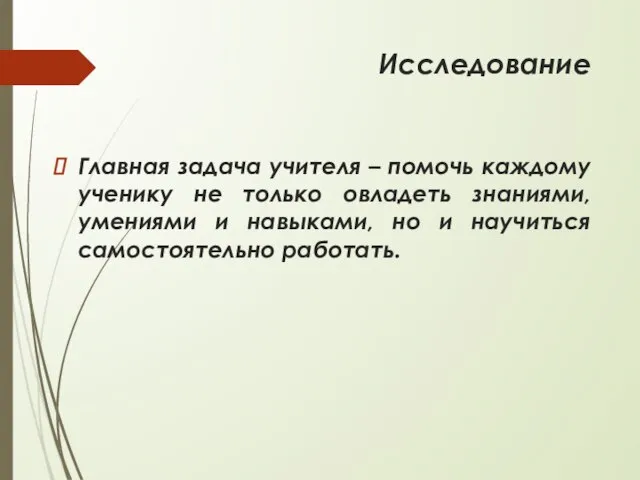 Исследование Главная задача учителя – помочь каждому ученику не только овладеть