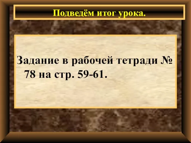 Задание в рабочей тетради № 78 на стр. 59-61. Подведём итог урока.