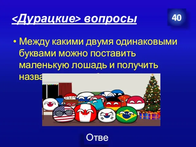 вопросы Между какими двумя одинаковыми буквами можно поставить маленькую лошадь и получить название страны? 40