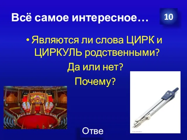 Всё самое интересное… Являются ли слова ЦИРК и ЦИРКУЛЬ родственными? Да или нет? Почему? 10