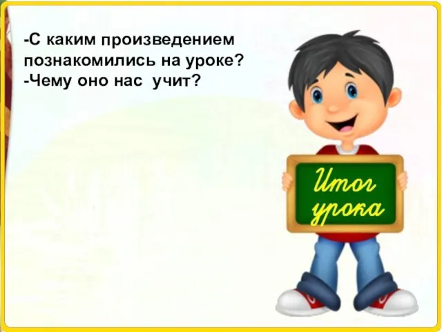 -С каким произведением познакомились на уроке? -Чему оно нас учит?